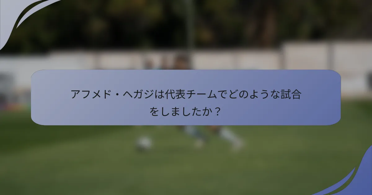 アフメド・ヘガジは代表チームでどのような試合をしましたか？