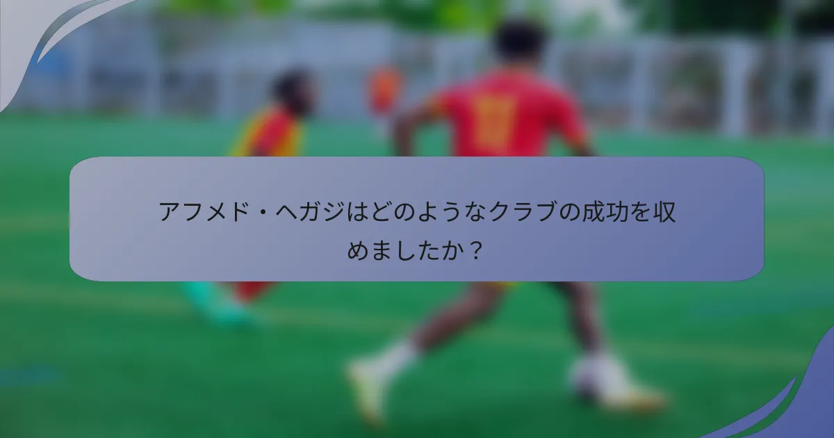 アフメド・ヘガジはどのようなクラブの成功を収めましたか?