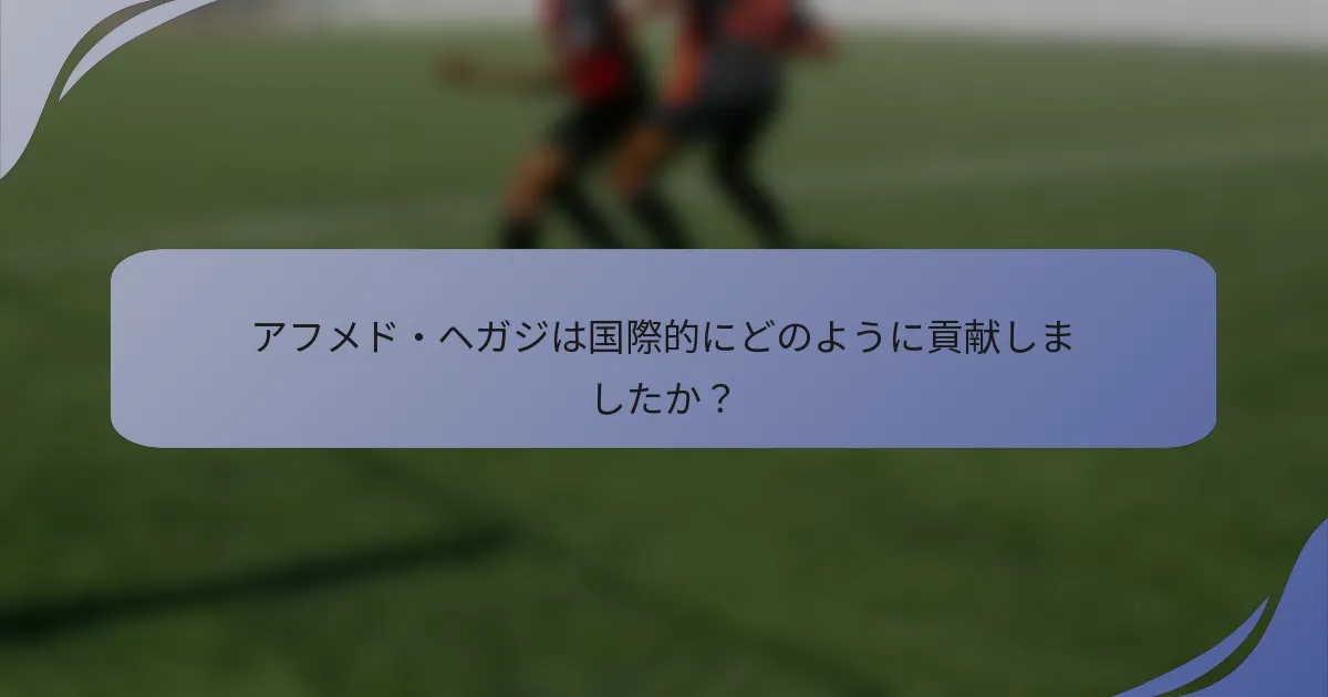アフメド・ヘガジは国際的にどのように貢献しましたか?