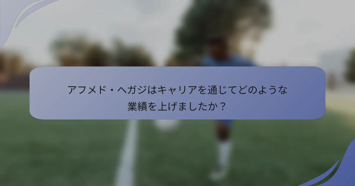 アフメド・ヘガジはキャリアを通じてどのような業績を上げましたか?
