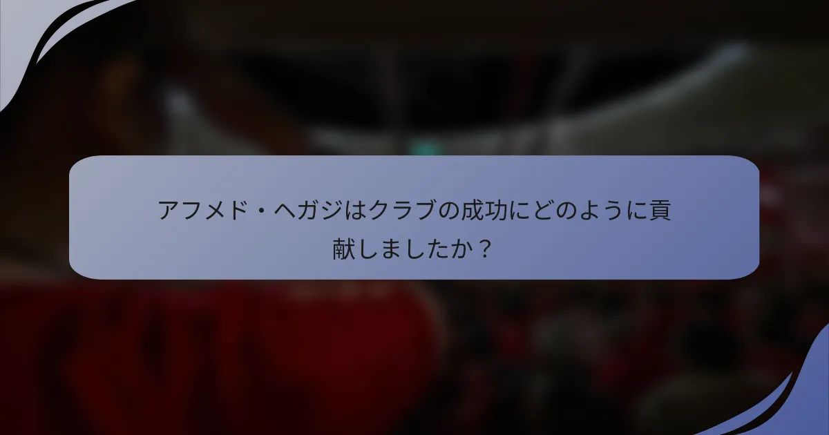 アフメド・ヘガジはクラブの成功にどのように貢献しましたか?