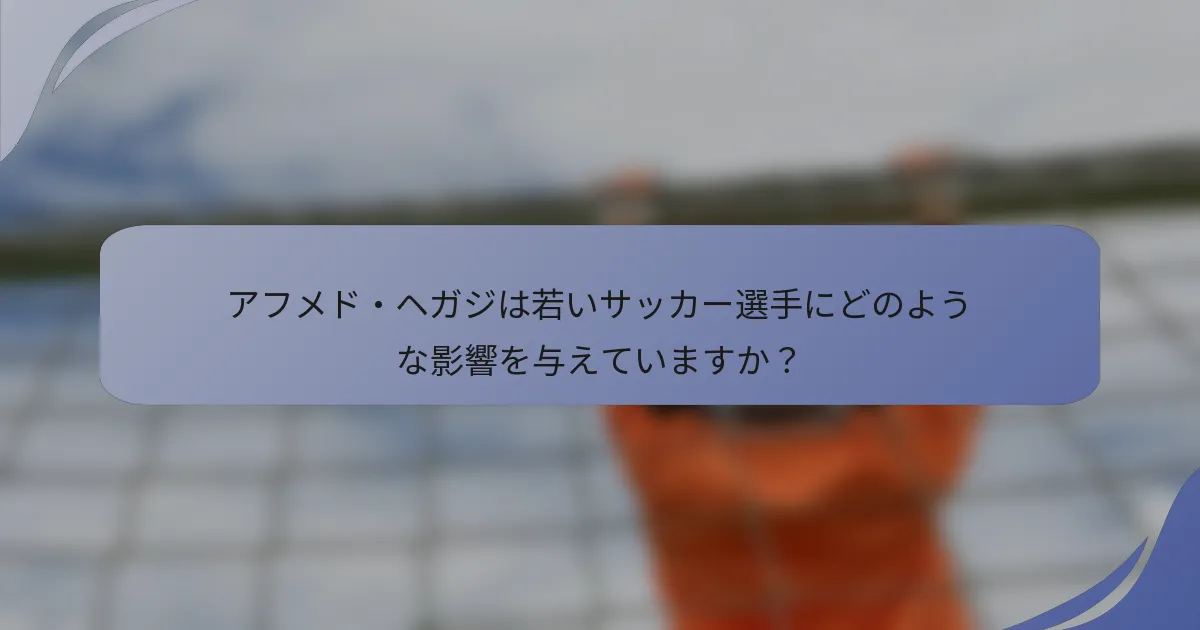 アフメド・ヘガジは若いサッカー選手にどのような影響を与えていますか？