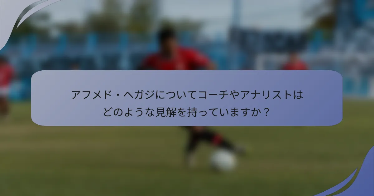 アフメド・ヘガジについてコーチやアナリストはどのような見解を持っていますか?