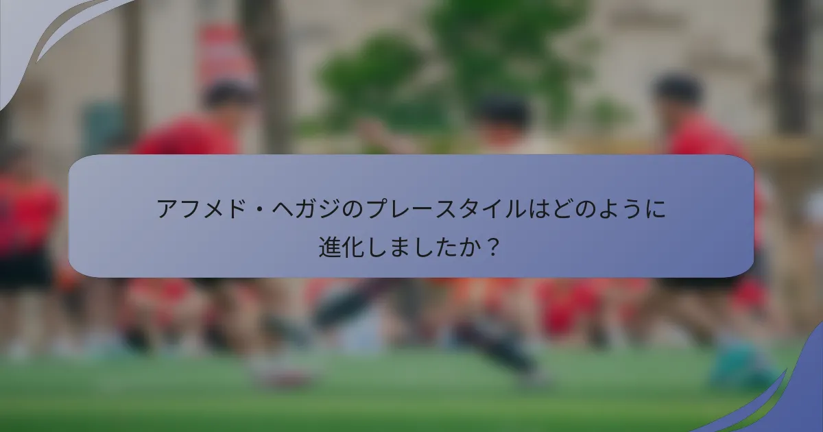 アフメド・ヘガジのプレースタイルはどのように進化しましたか？