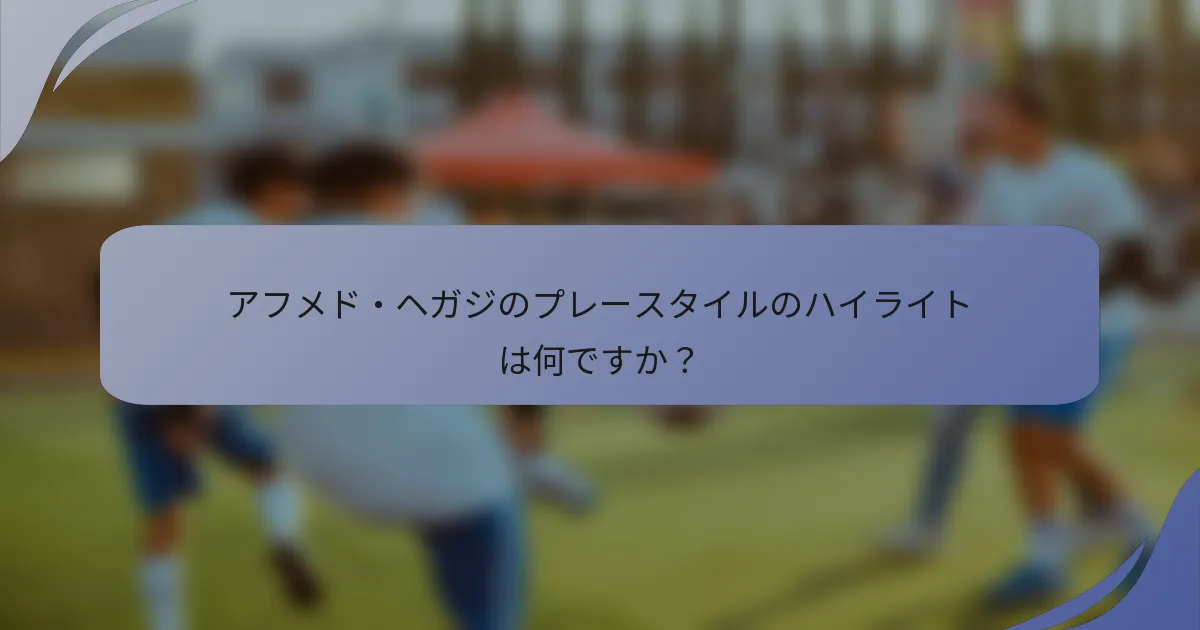 アフメド・ヘガジのプレースタイルのハイライトは何ですか?
