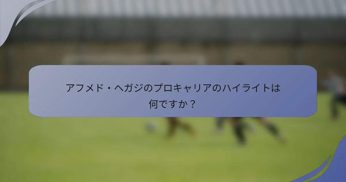 アフメド・ヘガジのプロキャリアのハイライトは何ですか？