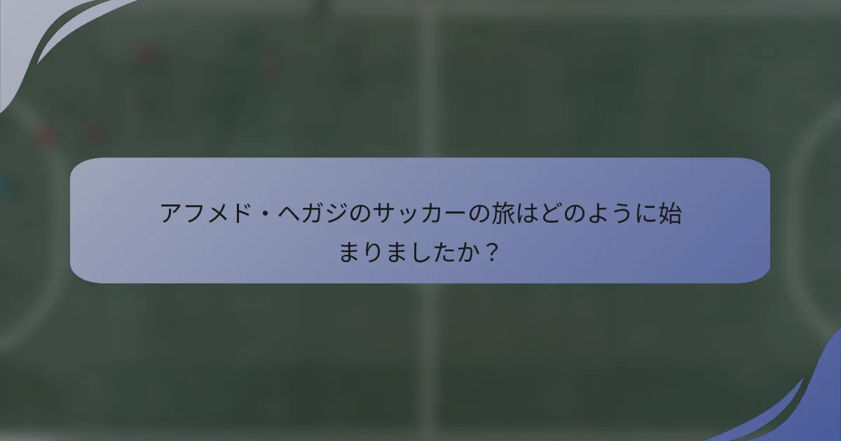 アフメド・ヘガジのサッカーの旅はどのように始まりましたか？