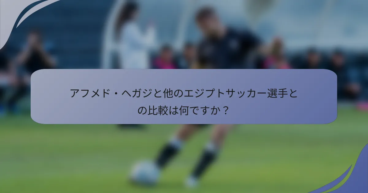 アフメド・ヘガジと他のエジプトサッカー選手との比較は何ですか?