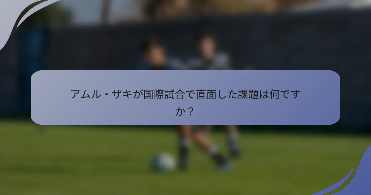 アムル・ザキが国際試合で直面した課題は何ですか？