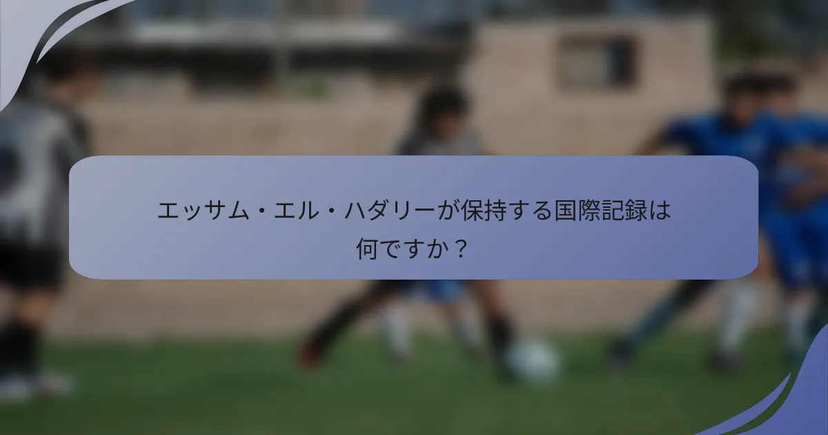 エッサム・エル・ハダリーが保持する国際記録は何ですか？