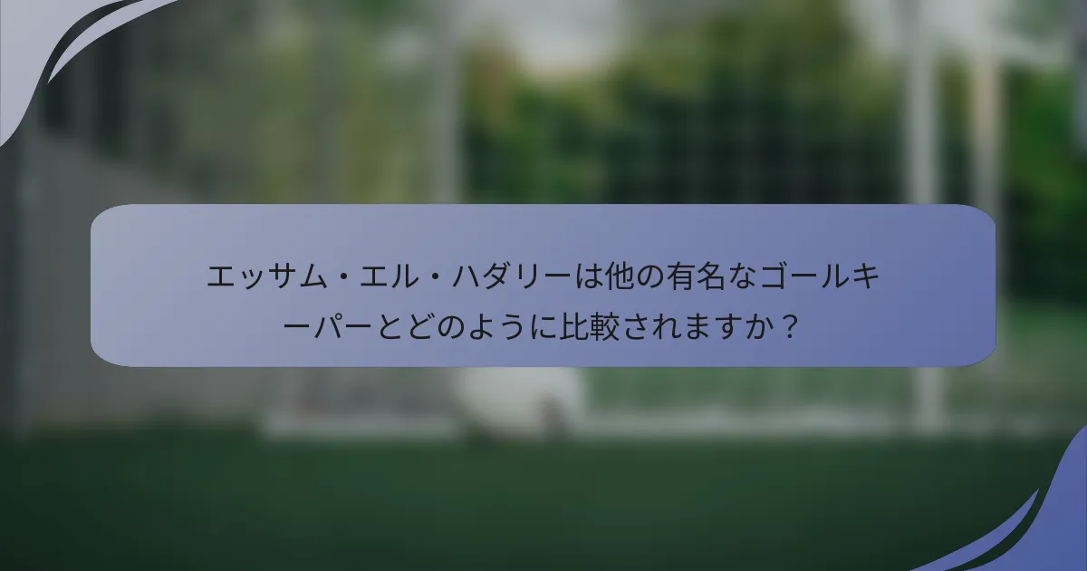 エッサム・エル・ハダリーは他の有名なゴールキーパーとどのように比較されますか?