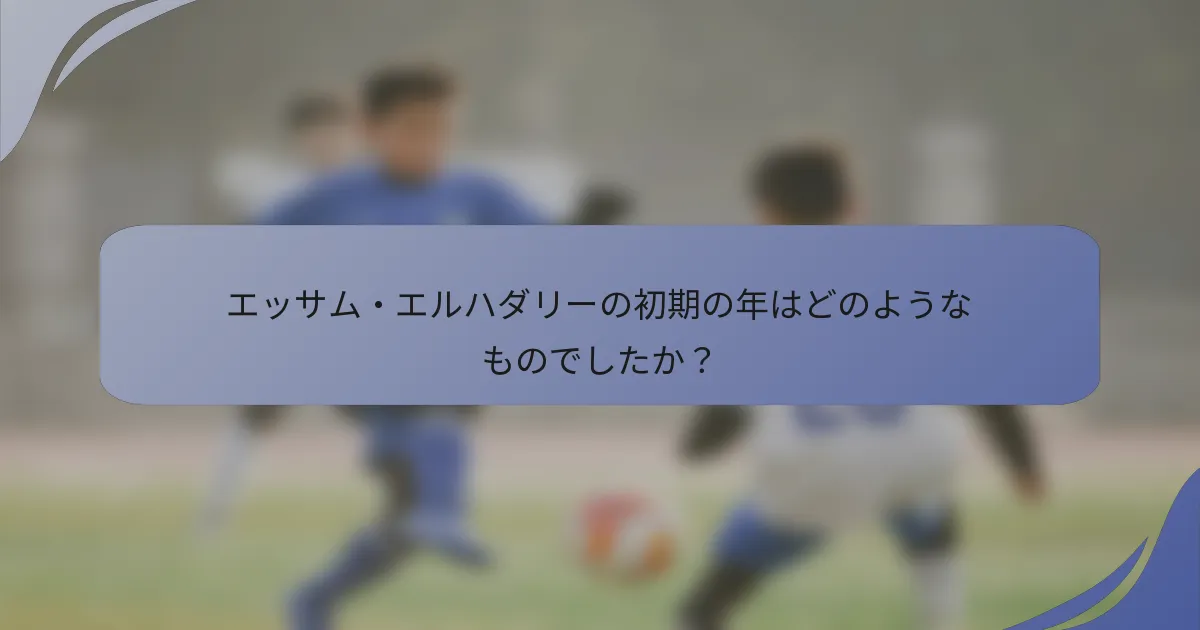 エッサム・エルハダリーの初期の年はどのようなものでしたか?