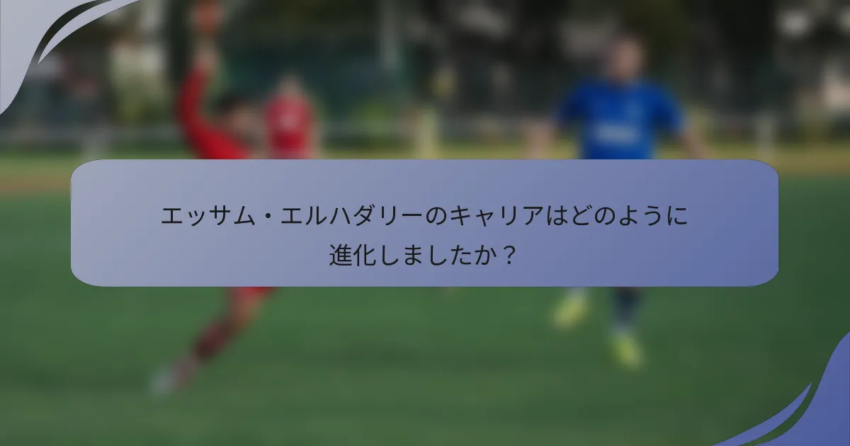 エッサム・エルハダリーのキャリアはどのように進化しましたか?