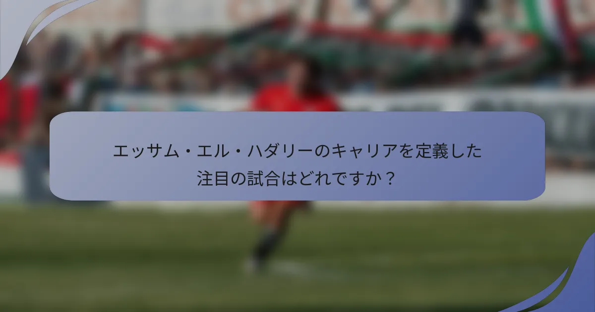 エッサム・エル・ハダリーのキャリアを定義した注目の試合はどれですか?