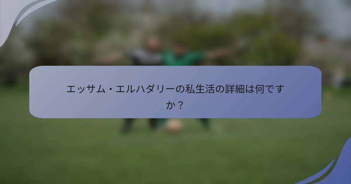 エッサム・エルハダリーの私生活の詳細は何ですか?