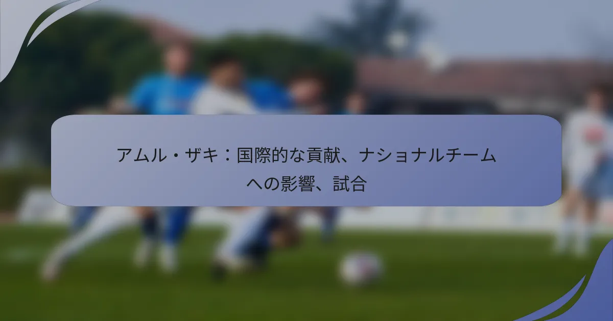 アムル・ザキ：国際的な貢献、ナショナルチームへの影響、試合