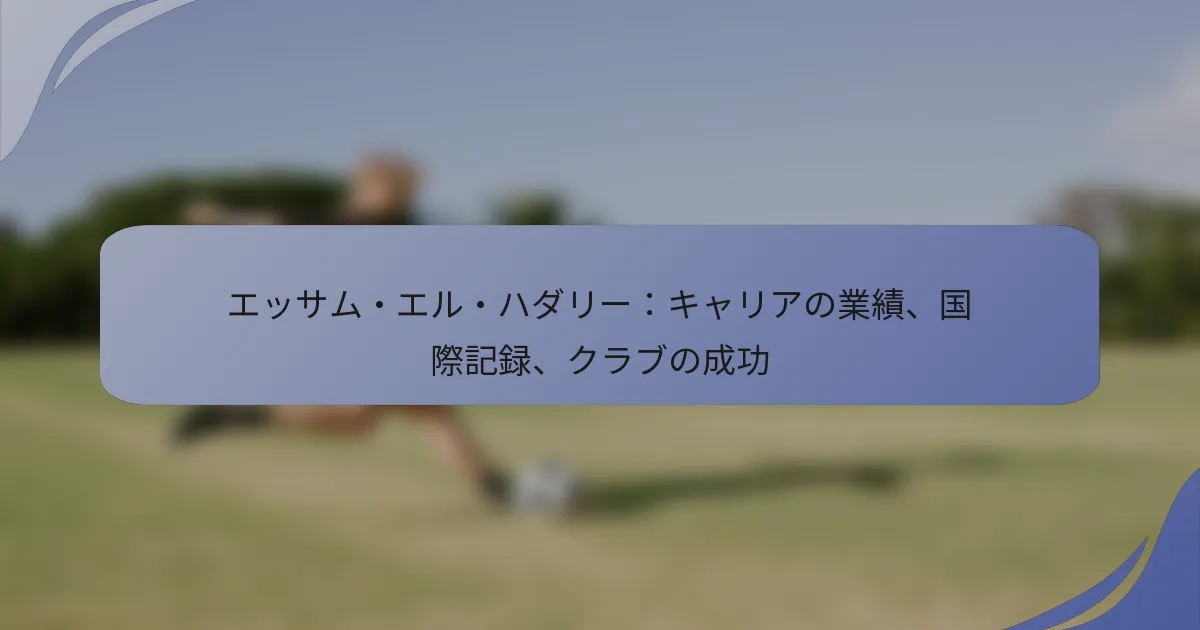 エッサム・エル・ハダリー：キャリアの業績、国際記録、クラブの成功