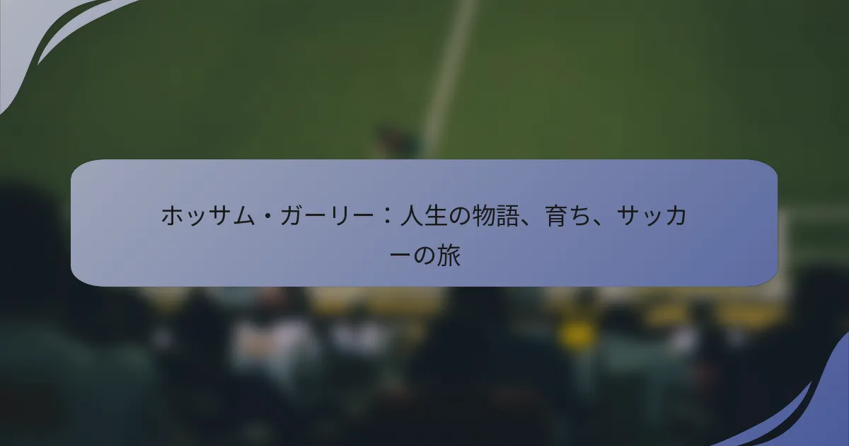 ホッサム・ガーリー：人生の物語、育ち、サッカーの旅