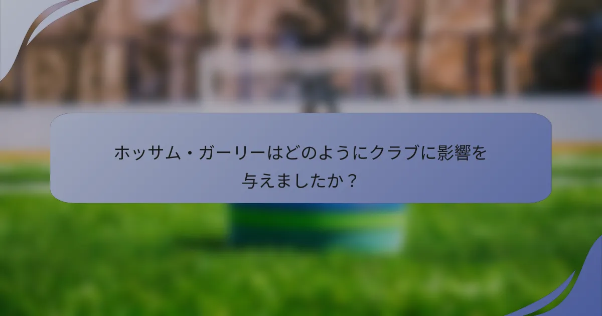 ホッサム・ガーリーはどのようにクラブに影響を与えましたか？