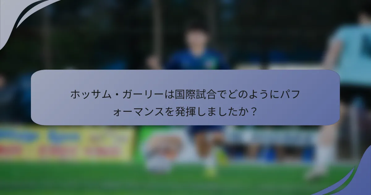 ホッサム・ガーリーは国際試合でどのようにパフォーマンスを発揮しましたか？