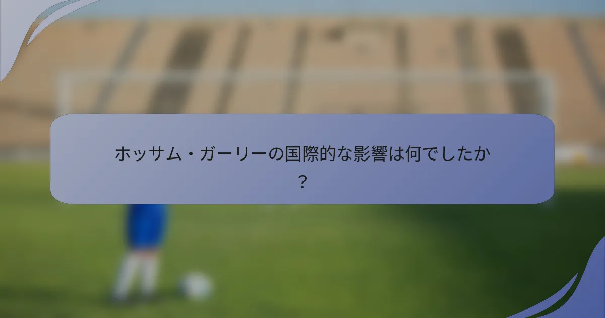 ホッサム・ガーリーの国際的な影響は何でしたか？