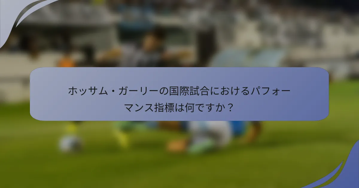 ホッサム・ガーリーの国際試合におけるパフォーマンス指標は何ですか？
