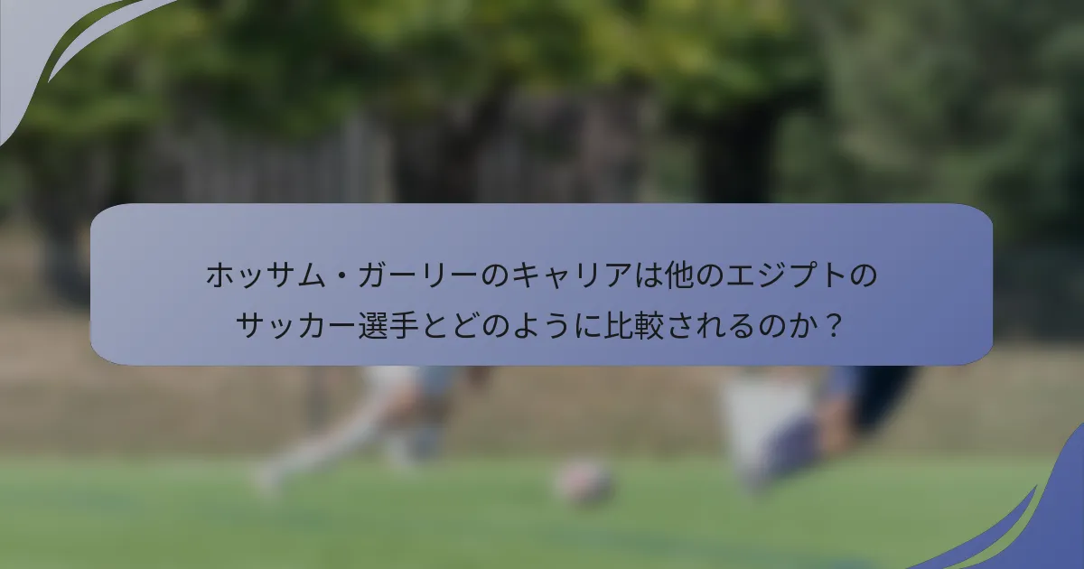 ホッサム・ガーリーのキャリアは他のエジプトのサッカー選手とどのように比較されるのか?