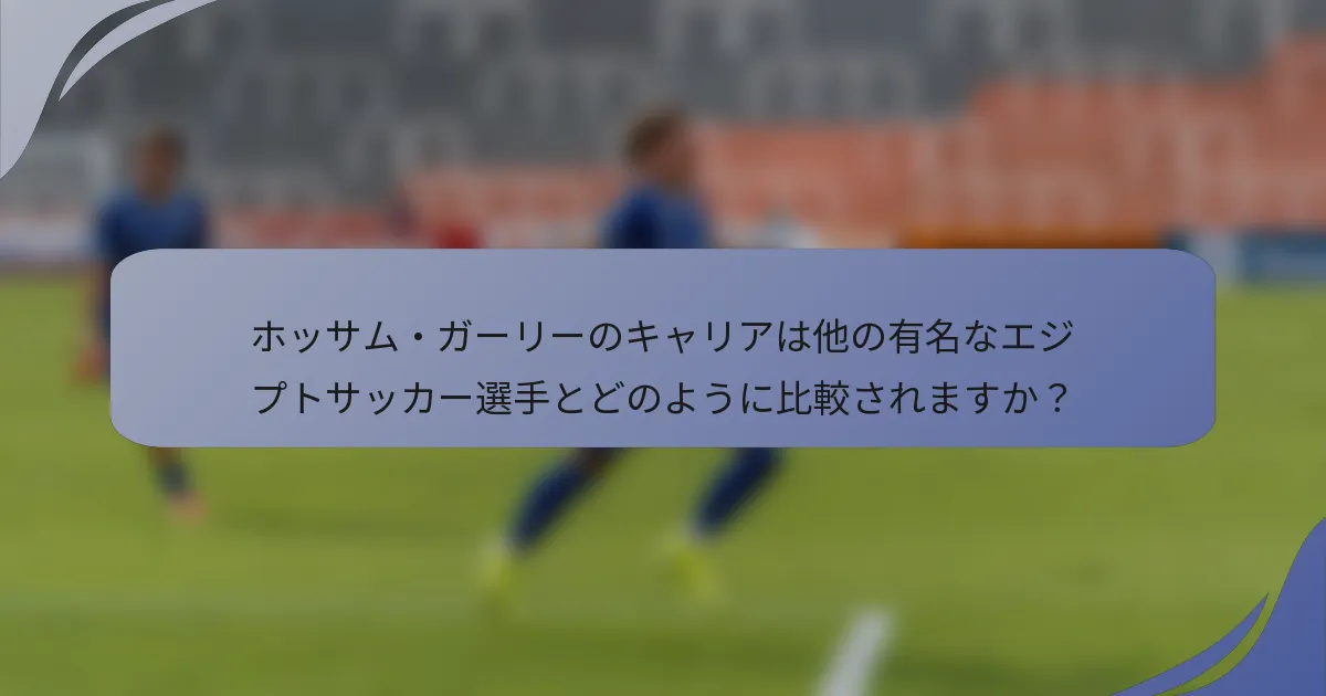 ホッサム・ガーリーのキャリアは他の有名なエジプトサッカー選手とどのように比較されますか？