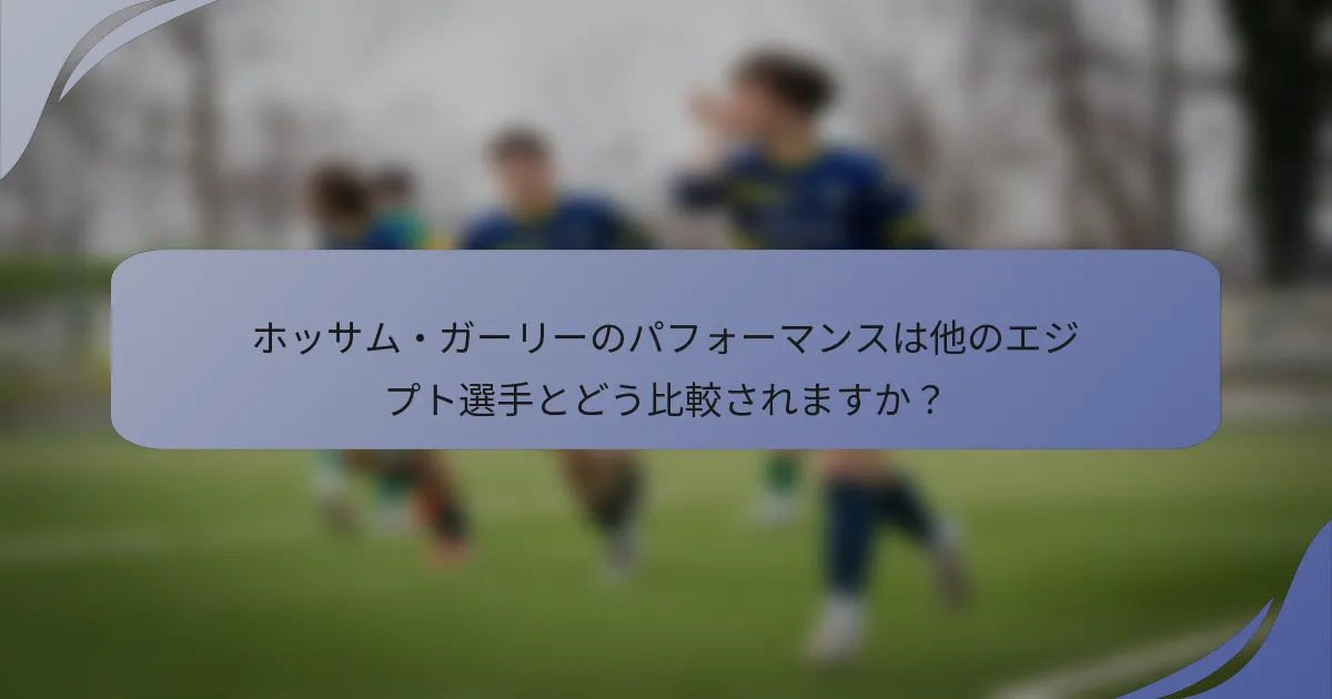 ホッサム・ガーリーのパフォーマンスは他のエジプト選手とどう比較されますか？