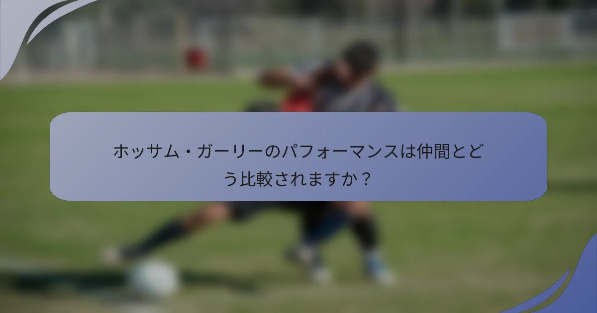 ホッサム・ガーリーのパフォーマンスは仲間とどう比較されますか？