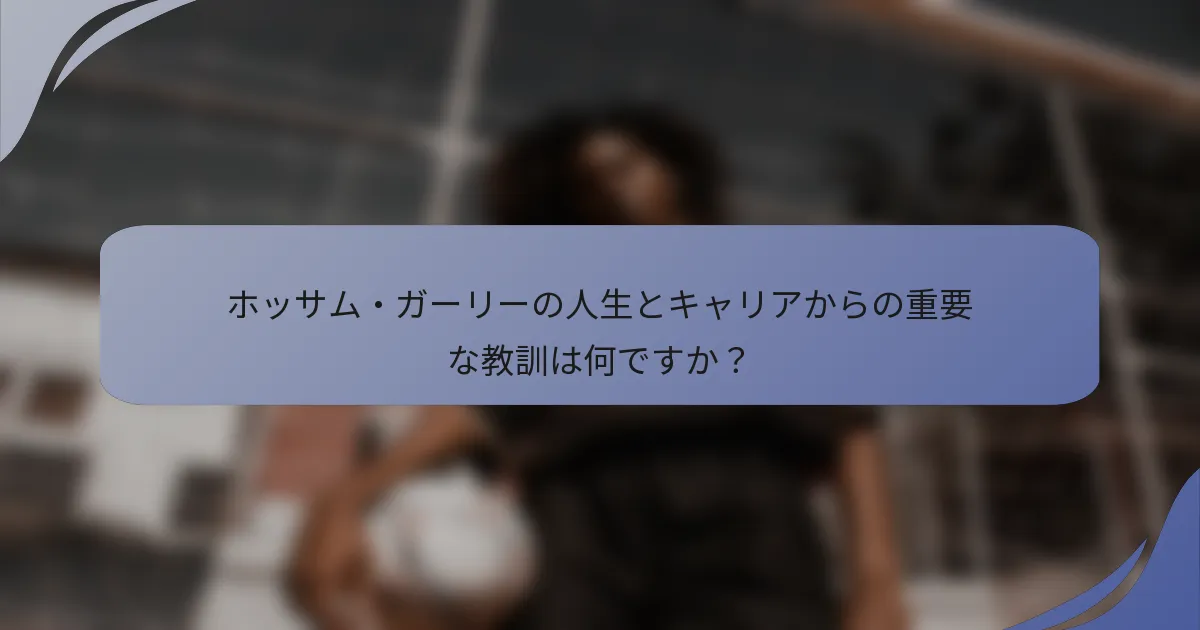 ホッサム・ガーリーの人生とキャリアからの重要な教訓は何ですか？