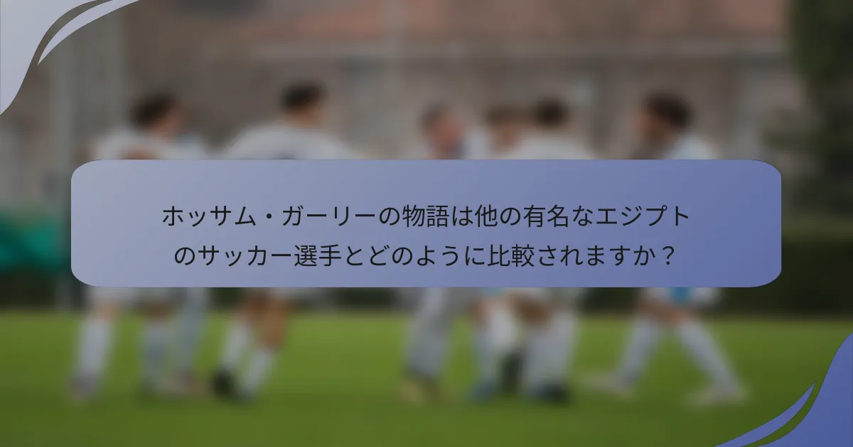 ホッサム・ガーリーの物語は他の有名なエジプトのサッカー選手とどのように比較されますか？
