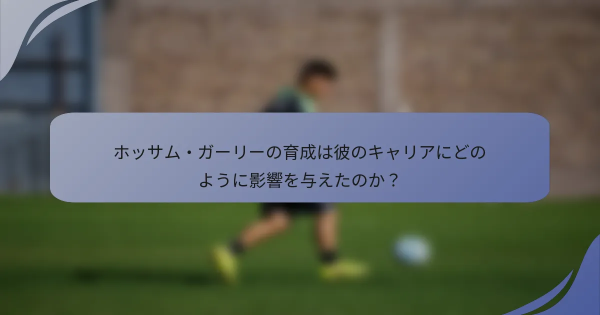 ホッサム・ガーリーの育成は彼のキャリアにどのように影響を与えたのか?