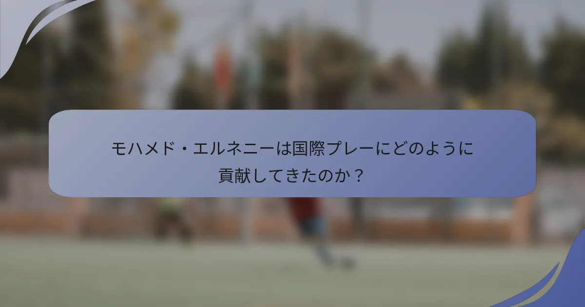 モハメド・エルネニーは国際プレーにどのように貢献してきたのか？