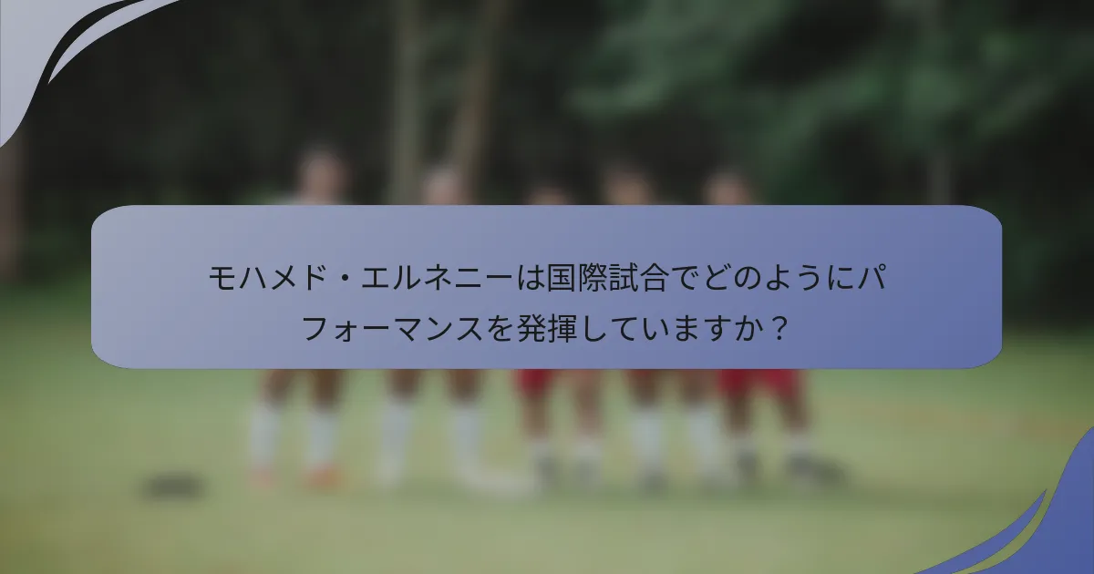 モハメド・エルネニーは国際試合でどのようにパフォーマンスを発揮していますか？