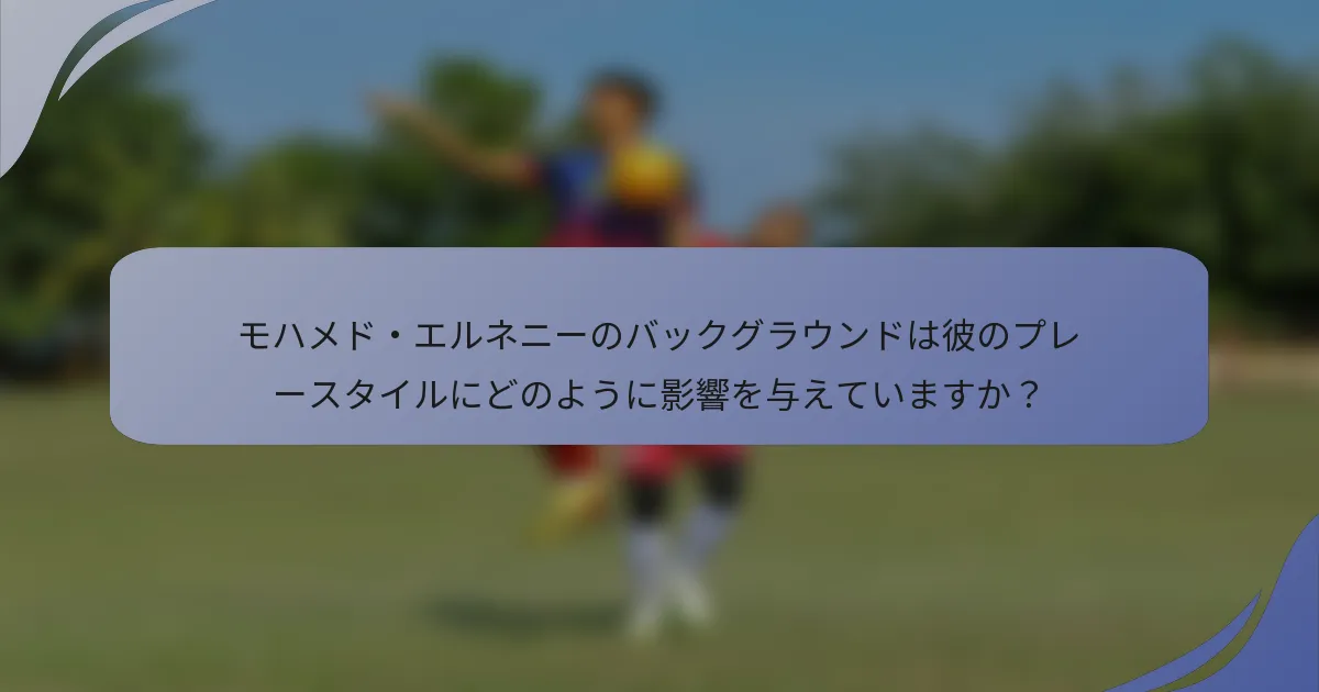 モハメド・エルネニーのバックグラウンドは彼のプレースタイルにどのように影響を与えていますか？