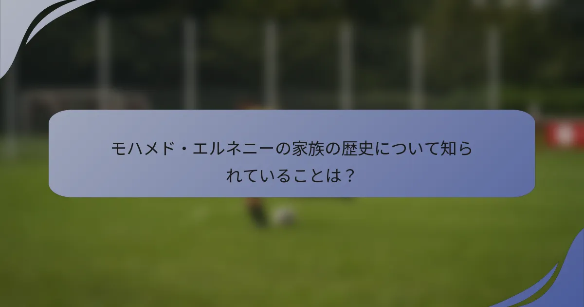 モハメド・エルネニーの家族の歴史について知られていることは?