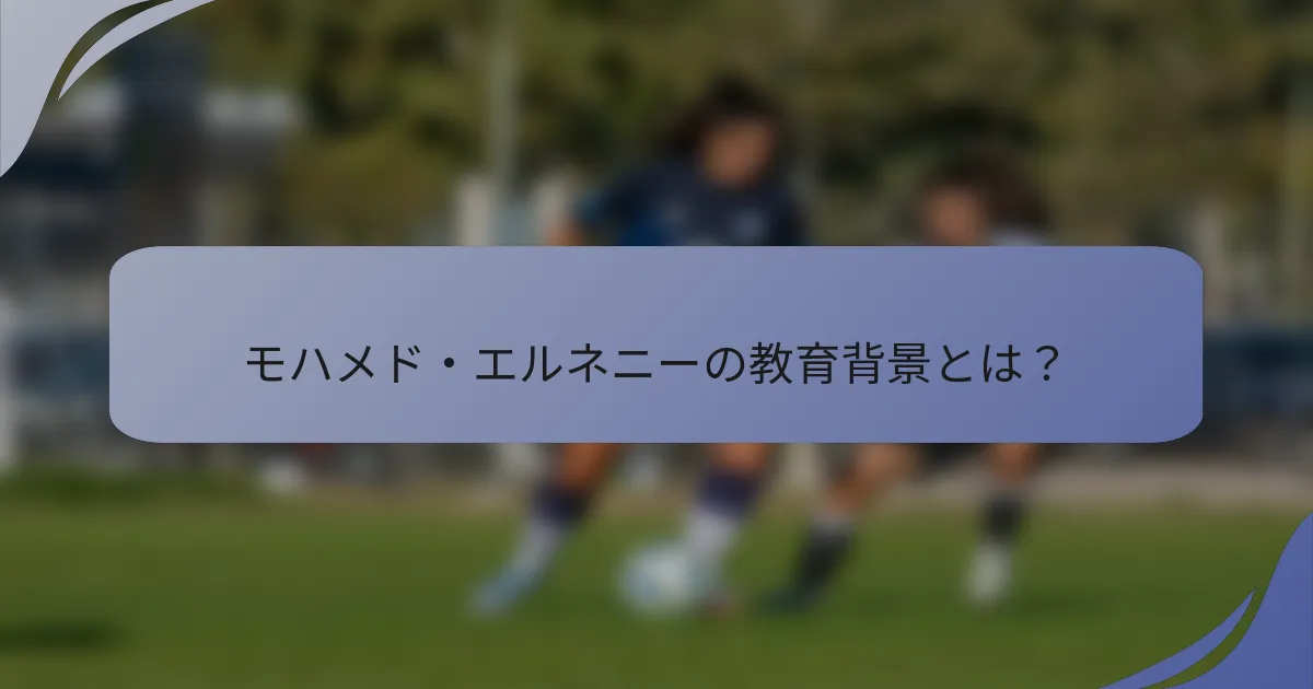 モハメド・エルネニーの教育背景とは?