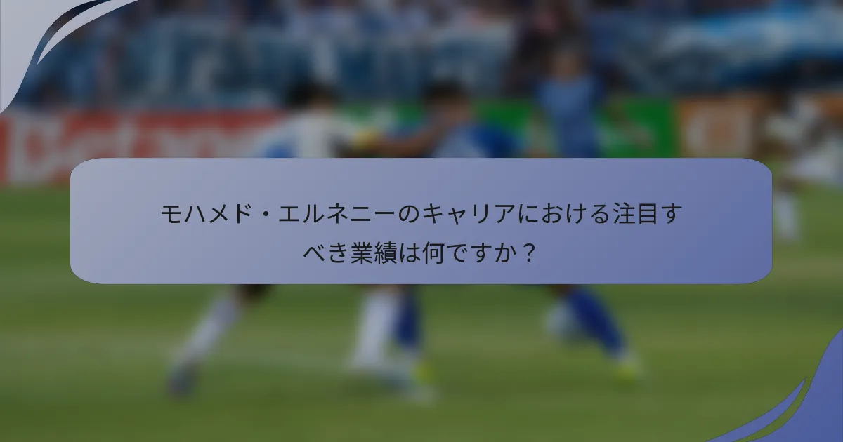 モハメド・エルネニーのキャリアにおける注目すべき業績は何ですか？