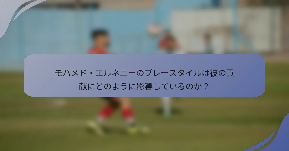モハメド・エルネニーのプレースタイルは彼の貢献にどのように影響しているのか？