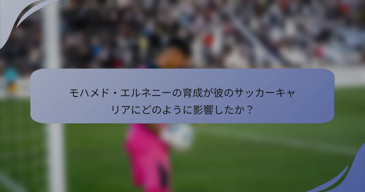 モハメド・エルネニーの育成が彼のサッカーキャリアにどのように影響したか?