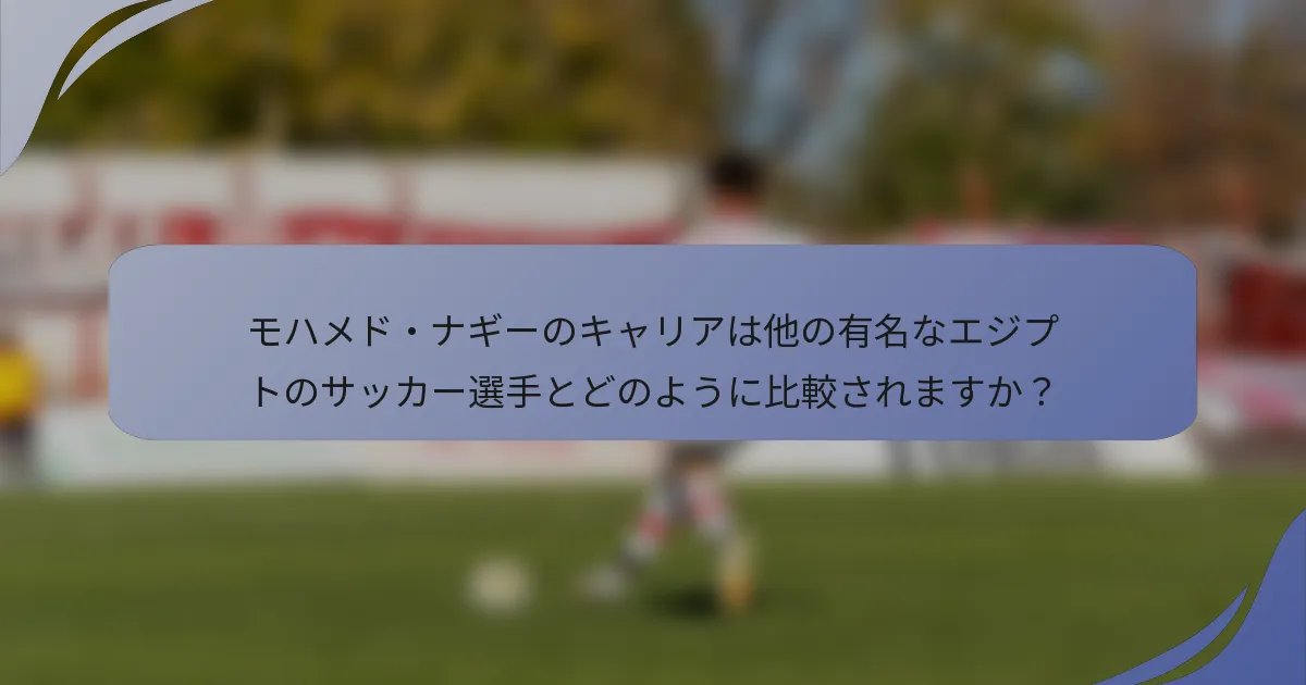 モハメド・ナギーのキャリアは他の有名なエジプトのサッカー選手とどのように比較されますか？