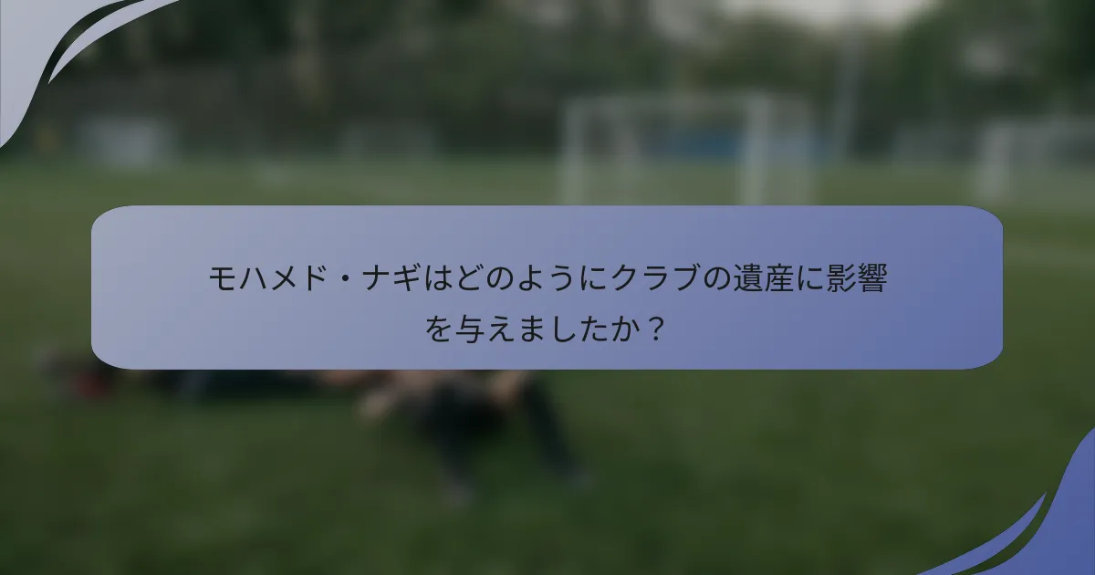 モハメド・ナギはどのようにクラブの遺産に影響を与えましたか？