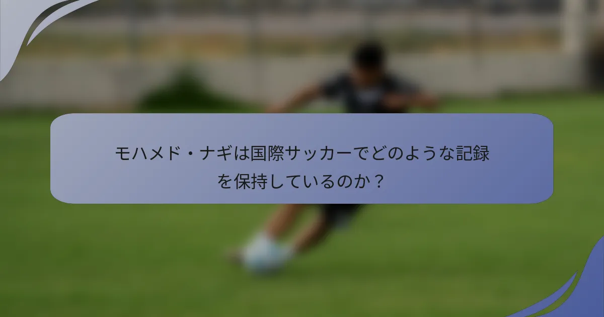モハメド・ナギは国際サッカーでどのような記録を保持しているのか？