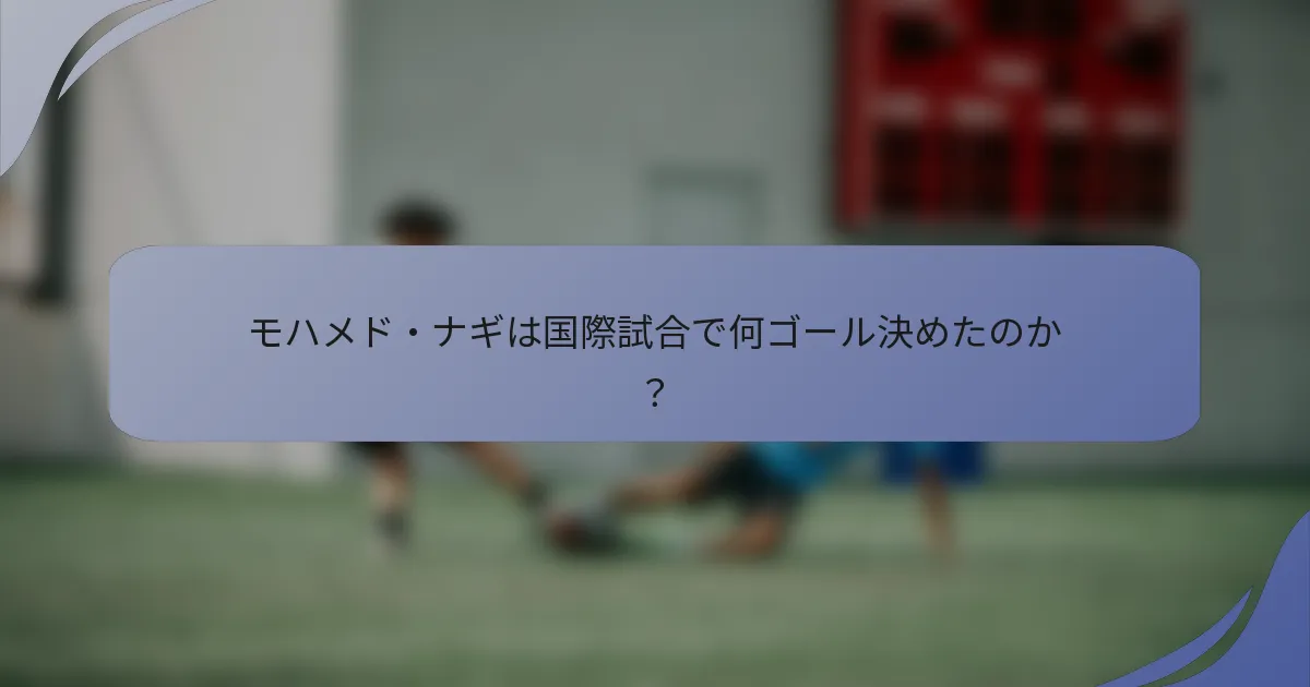 モハメド・ナギは国際試合で何ゴール決めたのか？