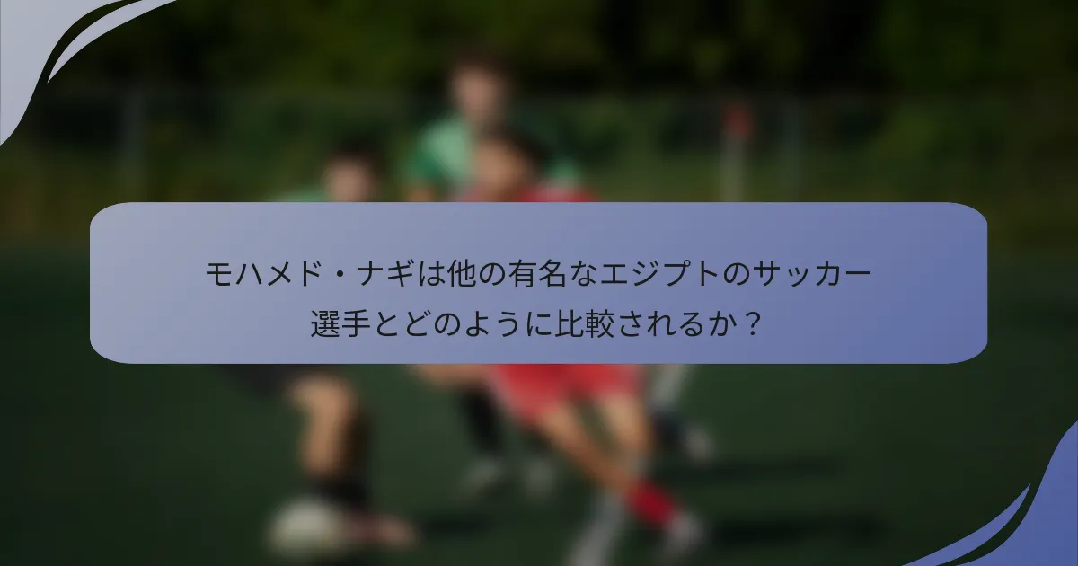モハメド・ナギは他の有名なエジプトのサッカー選手とどのように比較されるか？