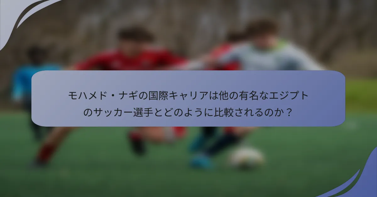 モハメド・ナギの国際キャリアは他の有名なエジプトのサッカー選手とどのように比較されるのか？