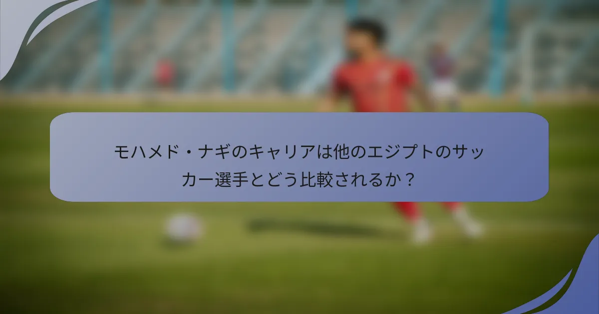 モハメド・ナギのキャリアは他のエジプトのサッカー選手とどう比較されるか？