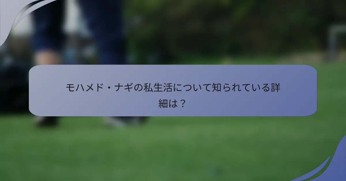 モハメド・ナギの私生活について知られている詳細は？