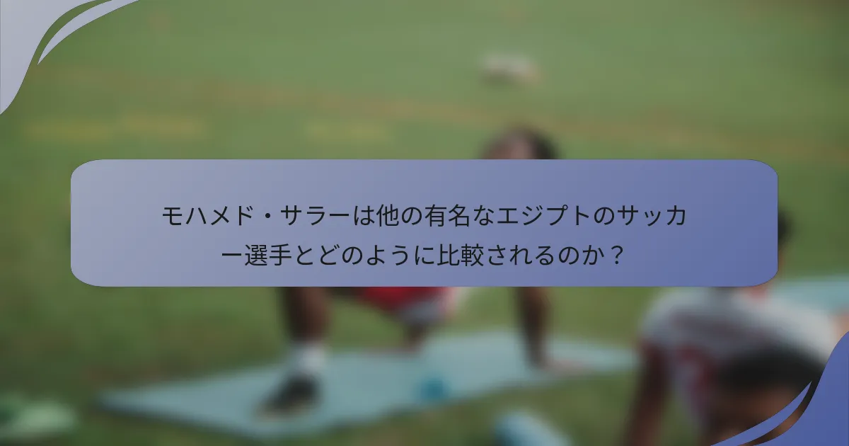 モハメド・サラーは他の有名なエジプトのサッカー選手とどのように比較されるのか？